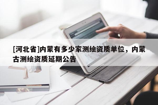 [河北省]内蒙有多少家测绘资质单位，内蒙古测绘资质延期公告