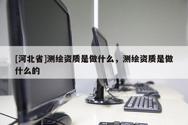 [河北省]测绘资质是做什么，测绘资质是做什么的