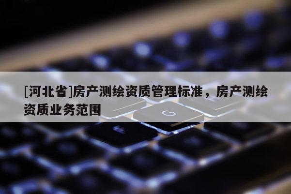 [河北省]房产测绘资质管理标准，房产测绘资质业务范围