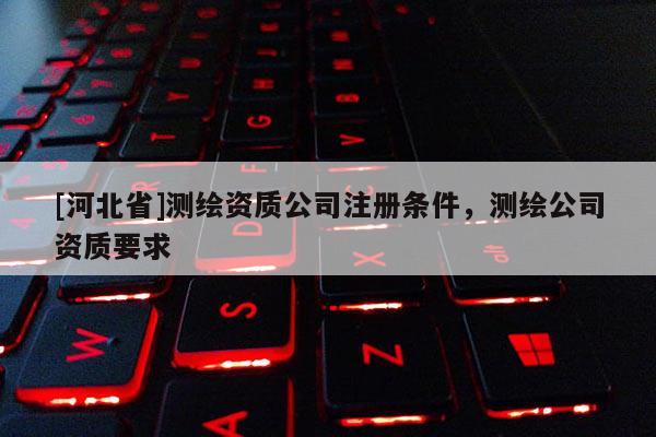 [河北省]测绘资质公司注册条件，测绘公司资质要求