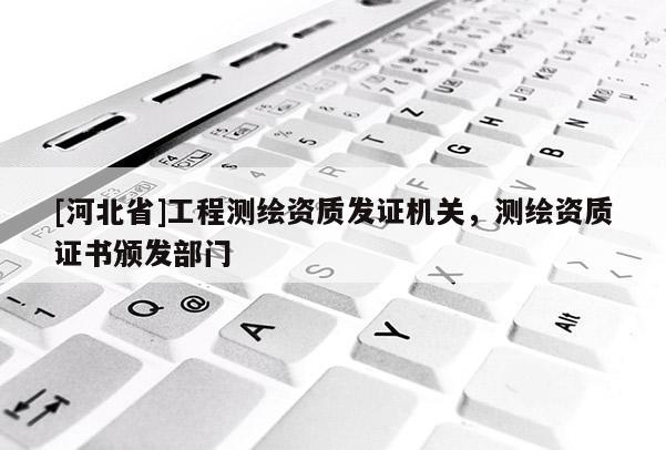 [河北省]工程测绘资质发证机关，测绘资质证书颁发部门