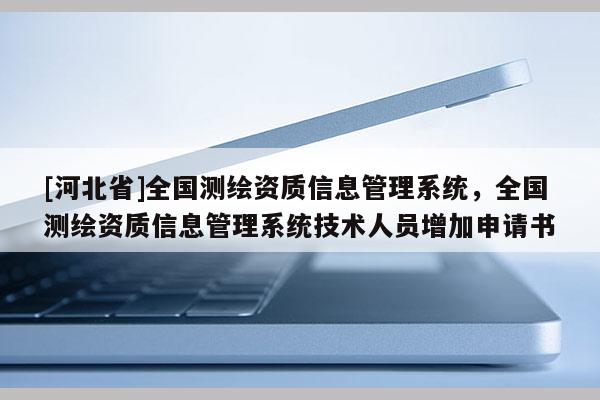 [河北省]全国测绘资质信息管理系统，全国测绘资质信息管理系统技术人员增加申请书