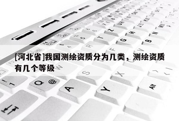 [河北省]我国测绘资质分为几类，测绘资质有几个等级