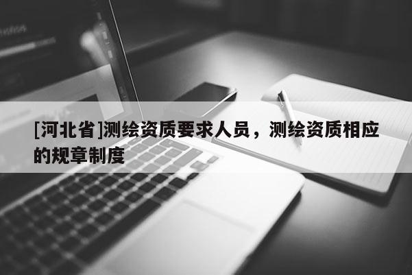 [河北省]测绘资质要求人员，测绘资质相应的规章制度