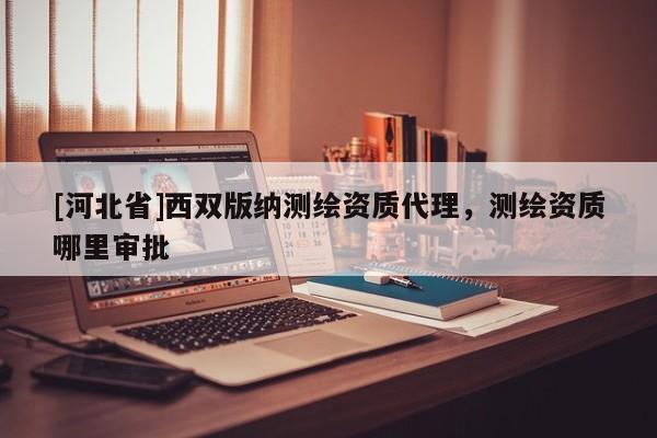 [河北省]西双版纳测绘资质代理，测绘资质哪里审批