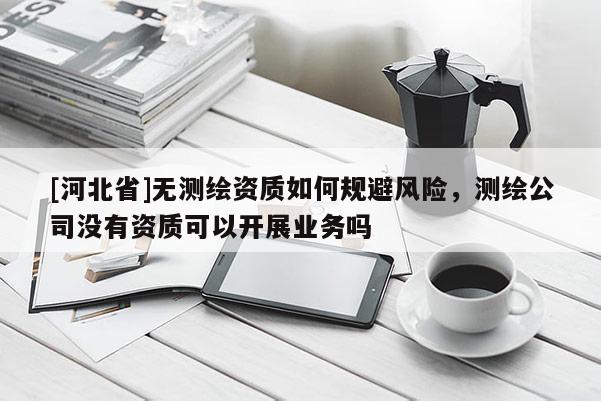 [河北省]无测绘资质如何规避风险，测绘公司没有资质可以开展业务吗