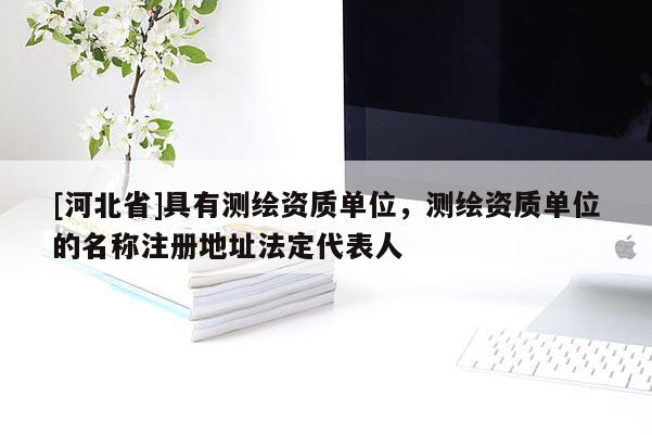 [河北省]具有测绘资质单位，测绘资质单位的名称注册地址法定代表人