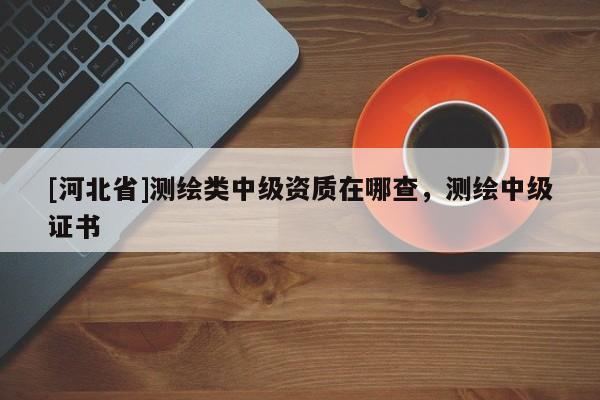 [河北省]测绘类中级资质在哪查，测绘中级证书