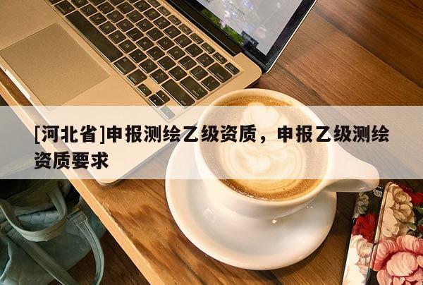 [河北省]申报测绘乙级资质，申报乙级测绘资质要求