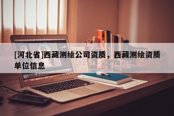 [河北省]西藏测绘公司资质，西藏测绘资质单位信息
