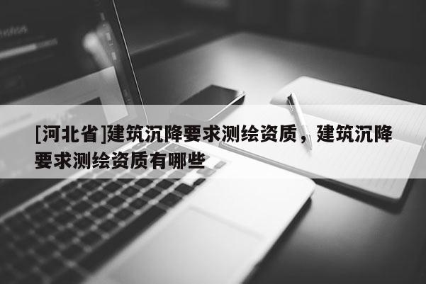 [河北省]建筑沉降要求测绘资质，建筑沉降要求测绘资质有哪些