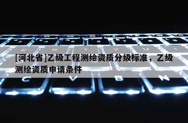 [河北省]乙级工程测绘资质分级标准，乙级测绘资质申请条件