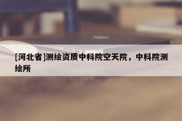 [河北省]测绘资质中科院空天院，中科院测绘所