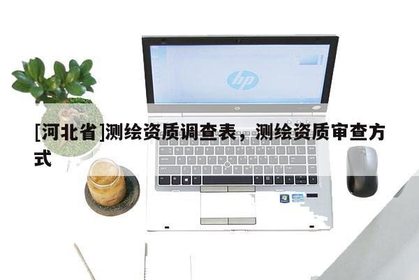 [河北省]测绘资质调查表，测绘资质审查方式