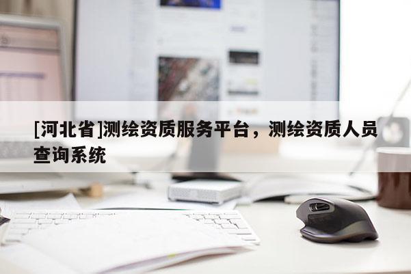 [河北省]测绘资质服务平台，测绘资质人员查询系统