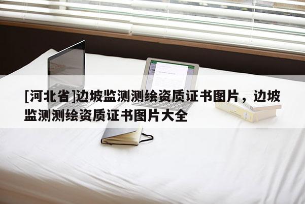 [河北省]边坡监测测绘资质证书图片，边坡监测测绘资质证书图片大全