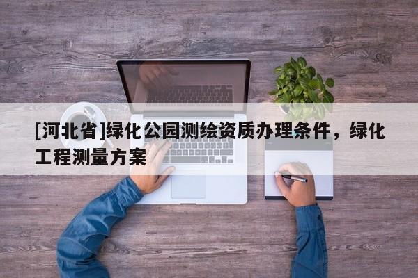 [河北省]绿化公园测绘资质办理条件，绿化工程测量方案