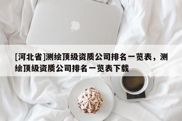 [河北省]测绘顶级资质公司排名一览表，测绘顶级资质公司排名一览表下载