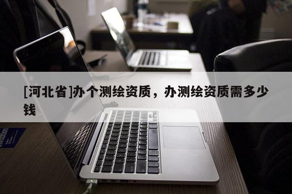 [河北省]办个测绘资质，办测绘资质需多少钱