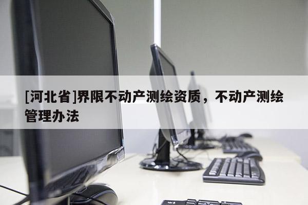 [河北省]界限不动产测绘资质，不动产测绘管理办法