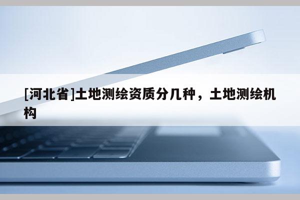 [河北省]土地测绘资质分几种，土地测绘机构