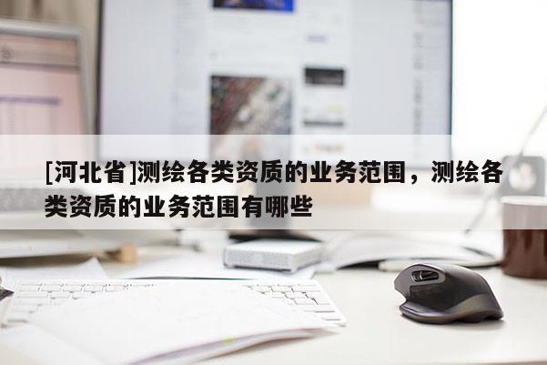 [河北省]测绘各类资质的业务范围，测绘各类资质的业务范围有哪些