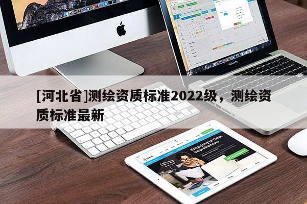 [河北省]测绘资质标准2022级，测绘资质标准最新