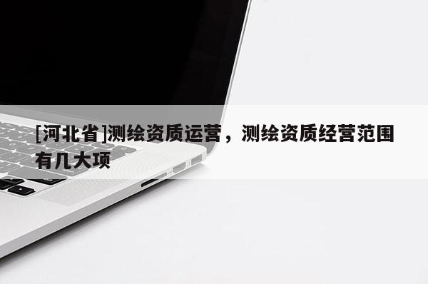 [河北省]测绘资质运营，测绘资质经营范围有几大项