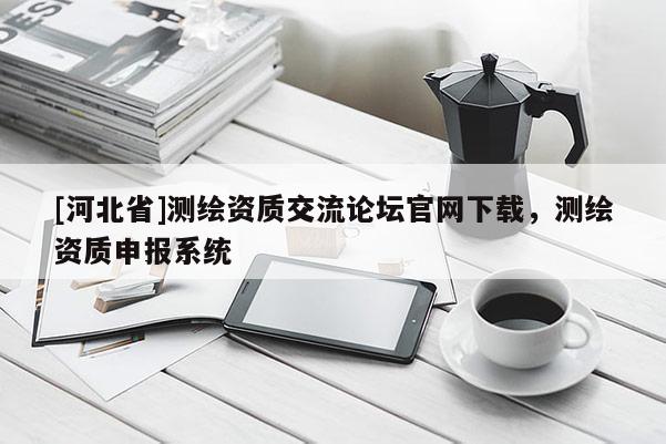 [河北省]测绘资质交流论坛官网下载，测绘资质申报系统