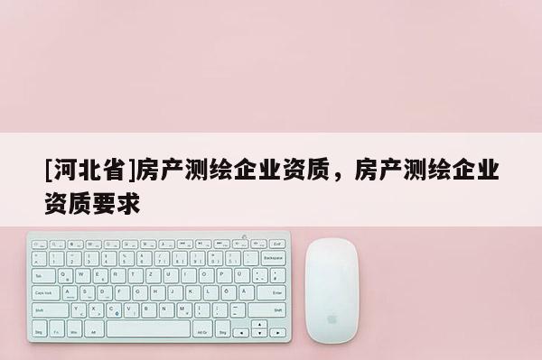 [河北省]房产测绘企业资质，房产测绘企业资质要求