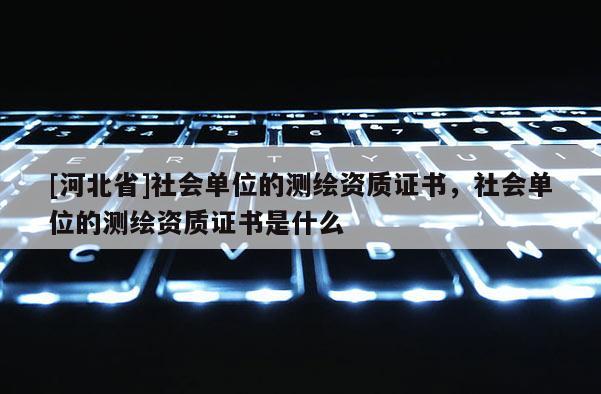 [河北省]社会单位的测绘资质证书，社会单位的测绘资质证书是什么