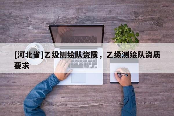 [河北省]乙级测绘队资质，乙级测绘队资质要求