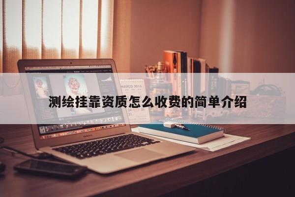 测绘挂靠资质怎么收费的简单介绍