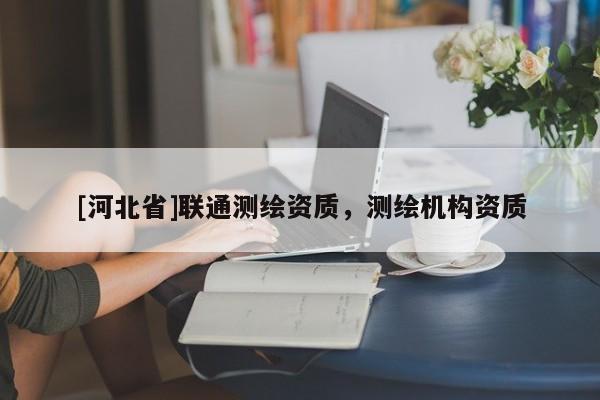 [河北省]联通测绘资质，测绘机构资质