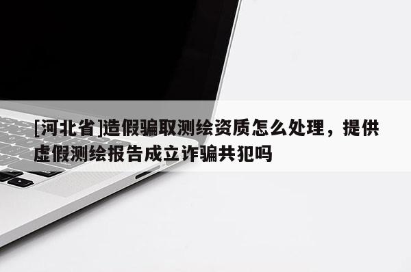 [河北省]造假骗取测绘资质怎么处理，提供虚假测绘报告成立诈骗共犯吗