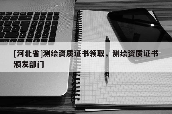 [河北省]测绘资质证书领取，测绘资质证书颁发部门