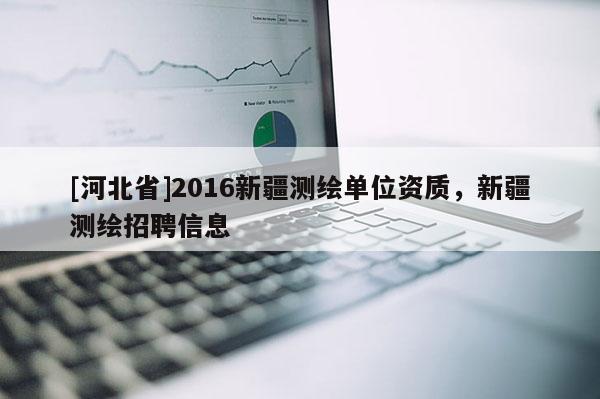[河北省]2016新疆测绘单位资质，新疆测绘招聘信息