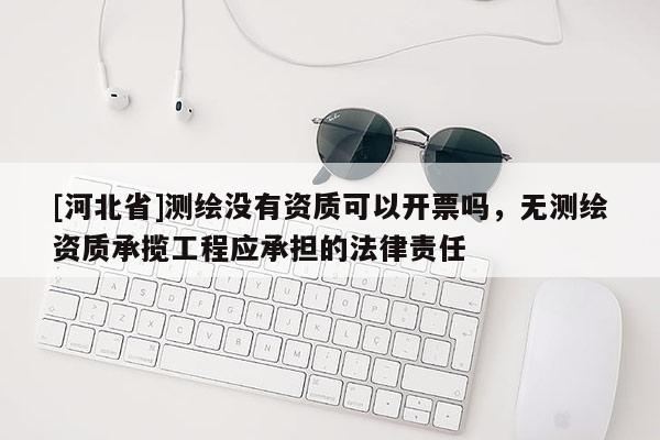 [河北省]测绘没有资质可以开票吗，无测绘资质承揽工程应承担的法律责任