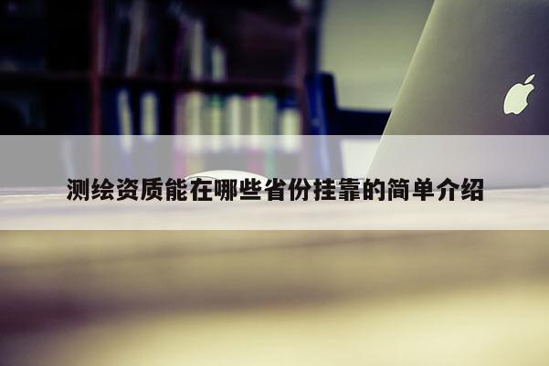 测绘资质能在哪些省份挂靠的简单介绍
