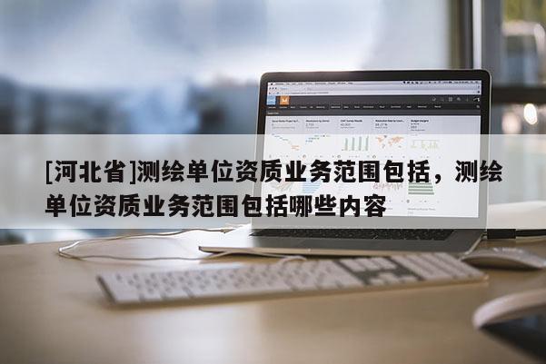 [河北省]测绘单位资质业务范围包括，测绘单位资质业务范围包括哪些内容