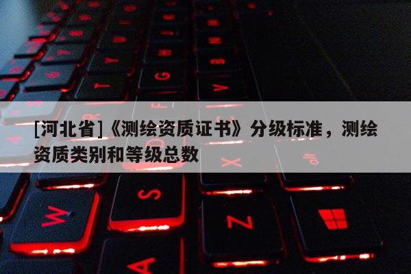 [河北省]《测绘资质证书》分级标准，测绘资质类别和等级总数