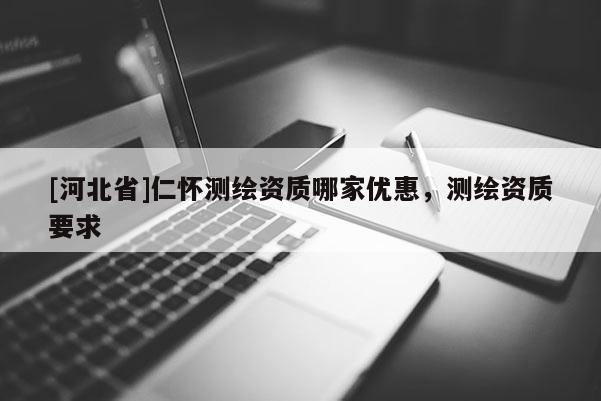 [河北省]仁怀测绘资质哪家优惠，测绘资质要求