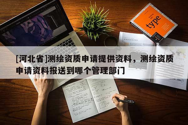 [河北省]测绘资质申请提供资料，测绘资质申请资料报送到哪个管理部门