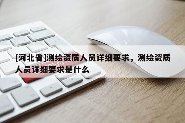 [河北省]测绘资质人员详细要求，测绘资质人员详细要求是什么