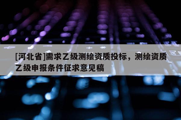 [河北省]需求乙级测绘资质投标，测绘资质乙级申报条件征求意见稿