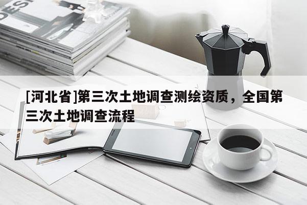 [河北省]第三次土地调查测绘资质，全国第三次土地调查流程