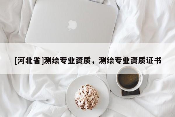 [河北省]测绘专业资质，测绘专业资质证书