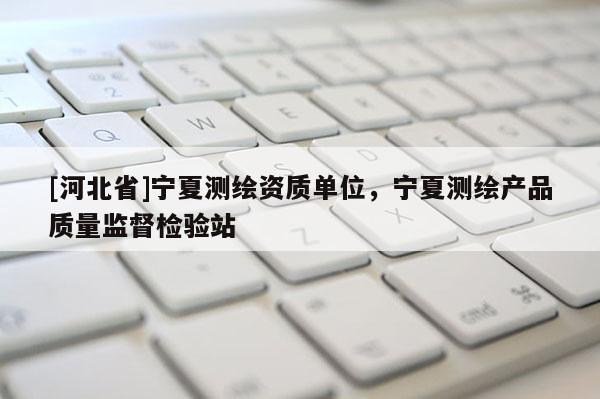 [河北省]宁夏测绘资质单位，宁夏测绘产品质量监督检验站