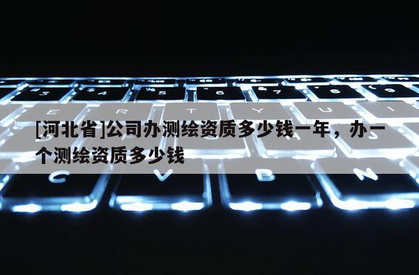 [河北省]公司办测绘资质多少钱一年，办一个测绘资质多少钱