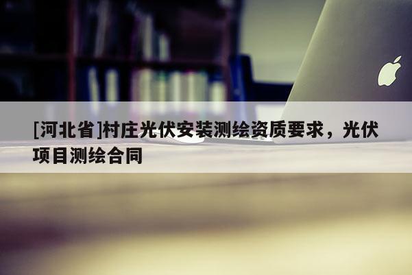 [河北省]村庄光伏安装测绘资质要求，光伏项目测绘合同